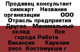 Продавец-консультант симкарт › Название организации ­ Qprom, ООО › Отрасль предприятия ­ Другое › Минимальный оклад ­ 28 000 - Все города Работа » Вакансии   . Карелия респ.,Костомукша г.